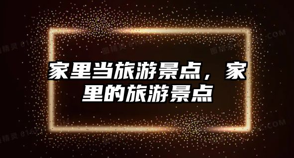 家里當旅游景點，家里的旅游景點