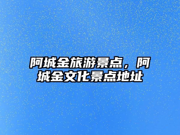 阿城金旅游景點，阿城金文化景點地址