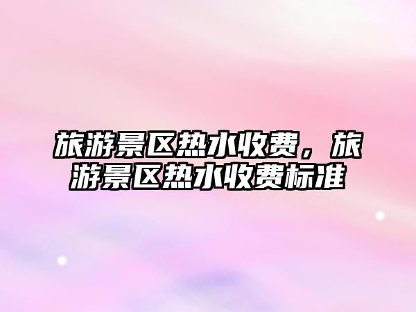 旅游景區熱水收費，旅游景區熱水收費標準