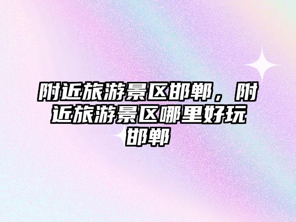 附近旅游景區邯鄲，附近旅游景區哪里好玩邯鄲