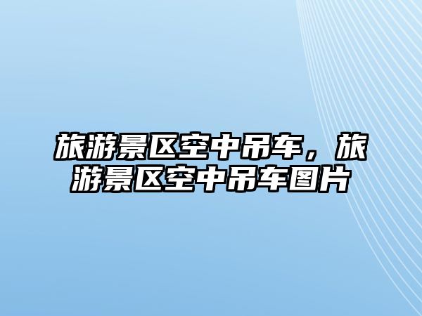 旅游景區空中吊車，旅游景區空中吊車圖片