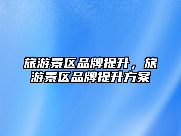 旅游景區品牌提升，旅游景區品牌提升方案
