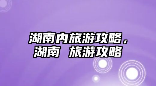 湖南內旅游攻略，湖南 旅游攻略