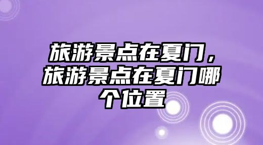 旅游景點在夏門，旅游景點在夏門哪個位置