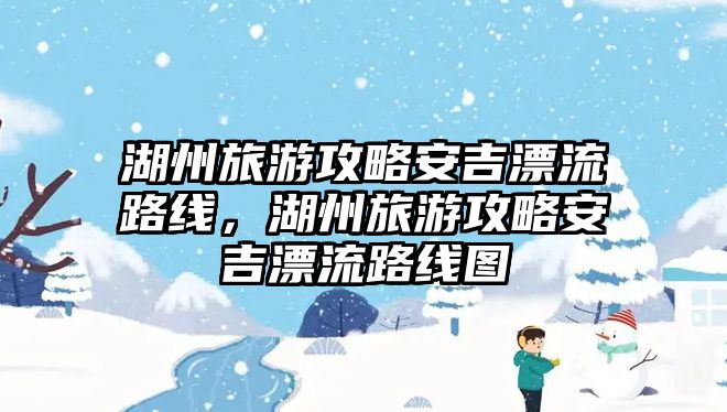湖州旅游攻略安吉漂流路線，湖州旅游攻略安吉漂流路線圖