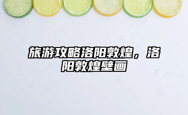 旅游攻略洛陽敦煌，洛陽敦煌壁畫