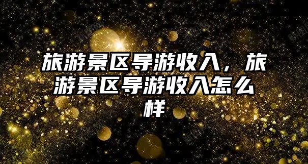 旅游景區導游收入，旅游景區導游收入怎么樣