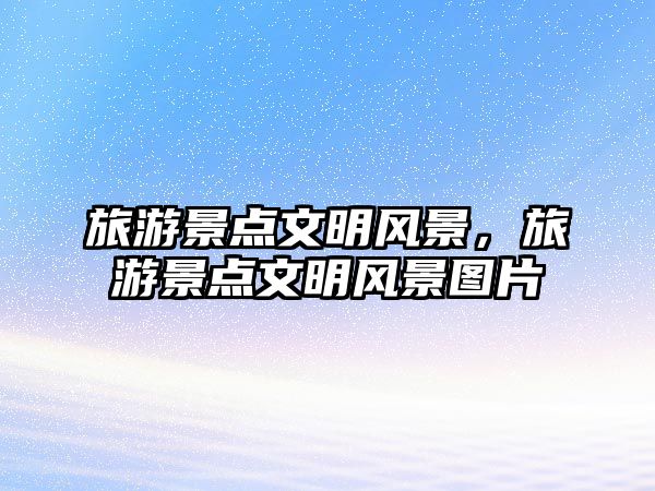 旅游景點文明風景，旅游景點文明風景圖片