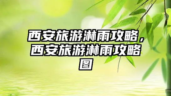 西安旅游淋雨攻略，西安旅游淋雨攻略圖
