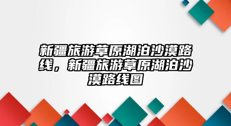 新疆旅游草原湖泊沙漠路線，新疆旅游草原湖泊沙漠路線圖