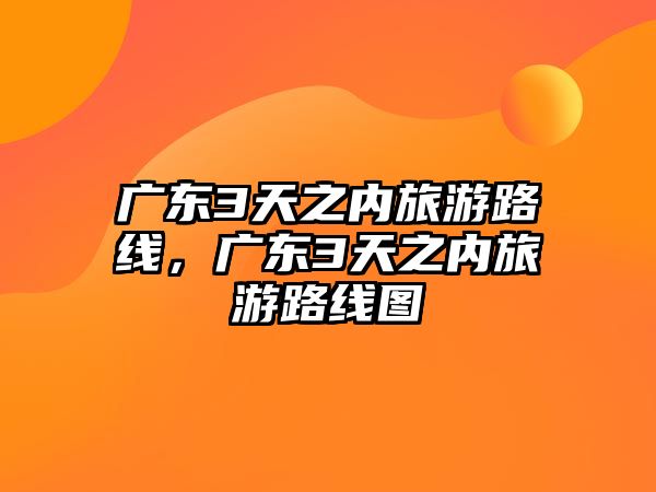 廣東3天之內旅游路線，廣東3天之內旅游路線圖