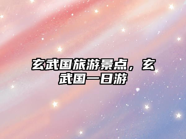 玄武國旅游景點，玄武國一日游