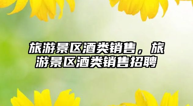 旅游景區酒類銷售，旅游景區酒類銷售招聘