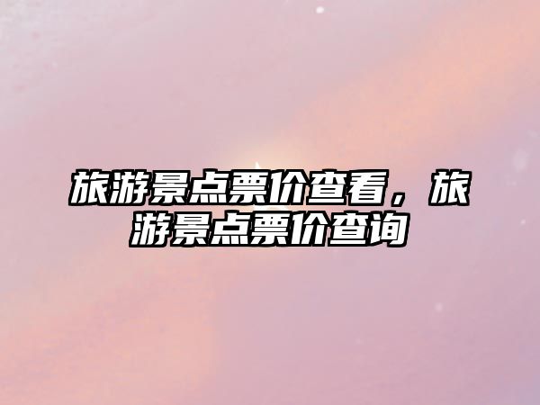 旅游景點票價查看，旅游景點票價查詢