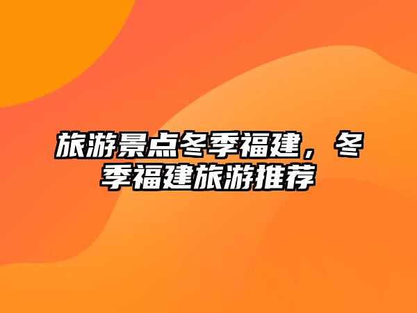 旅游景點冬季福建，冬季福建旅游推薦