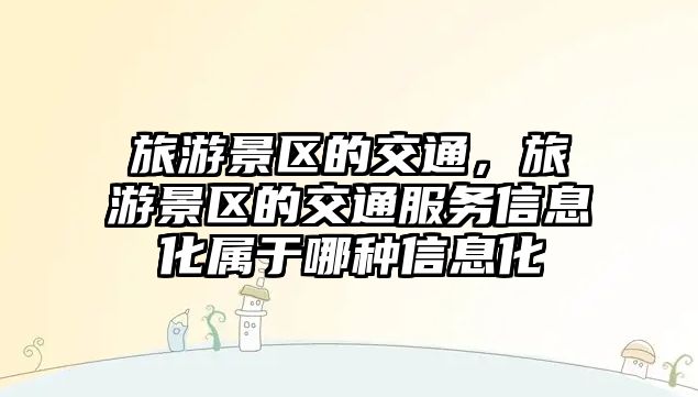 旅游景區的交通，旅游景區的交通服務信息化屬于哪種信息化