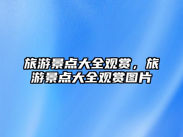 旅游景點大全觀賞，旅游景點大全觀賞圖片