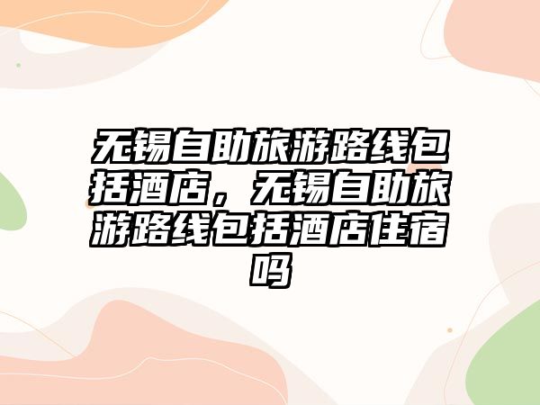 無錫自助旅游路線包括酒店，無錫自助旅游路線包括酒店住宿嗎