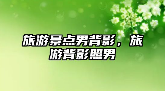 旅游景點男背影，旅游背影照男