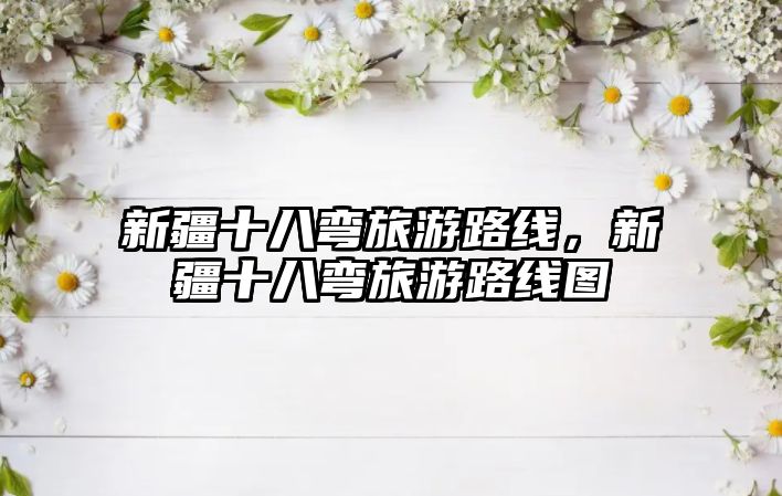 新疆十八彎旅游路線，新疆十八彎旅游路線圖