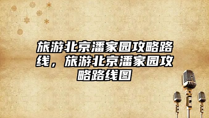 旅游北京潘家園攻略路線，旅游北京潘家園攻略路線圖