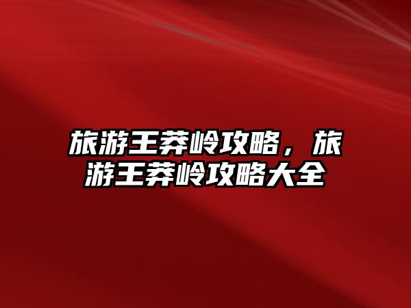 旅游王莽嶺攻略，旅游王莽嶺攻略大全