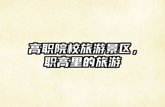 高職院校旅游景區，職高里的旅游