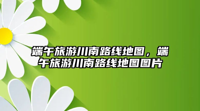 端午旅游川南路線地圖，端午旅游川南路線地圖圖片