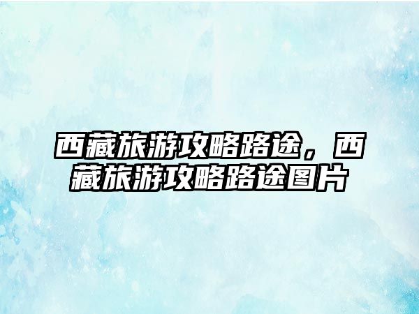 西藏旅游攻略路途，西藏旅游攻略路途圖片