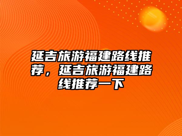延吉旅游福建路線推薦，延吉旅游福建路線推薦一下
