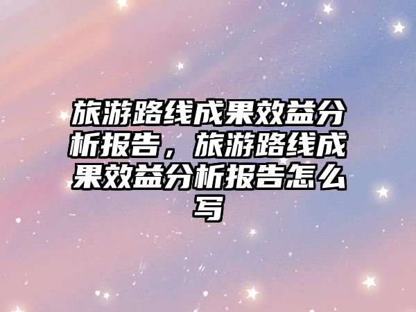 旅游路線成果效益分析報告，旅游路線成果效益分析報告怎么寫