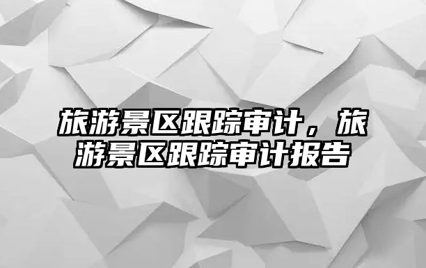 旅游景區跟蹤審計，旅游景區跟蹤審計報告