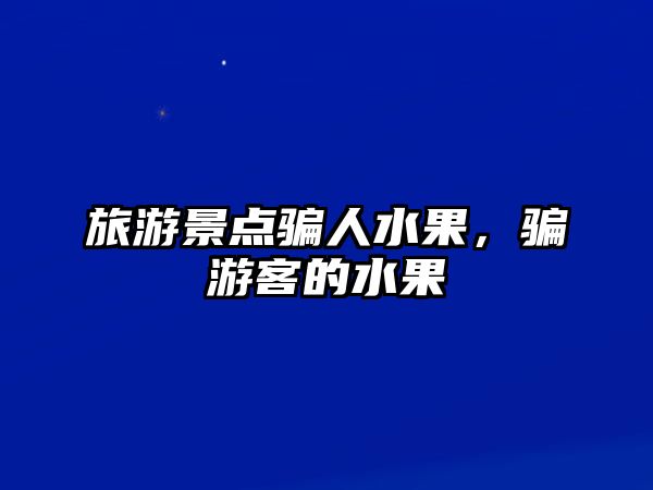 旅游景點騙人水果，騙游客的水果