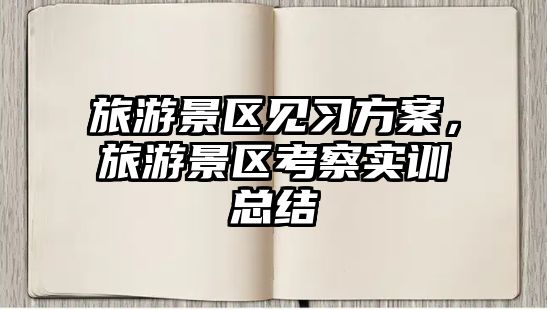 旅游景區(qū)見習方案，旅游景區(qū)考察實訓總結