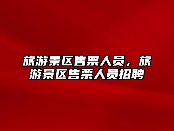 旅游景區售票人員，旅游景區售票人員招聘