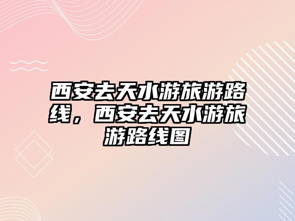 西安去天水游旅游路線，西安去天水游旅游路線圖