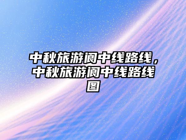 中秋旅游閬中線路線，中秋旅游閬中線路線圖