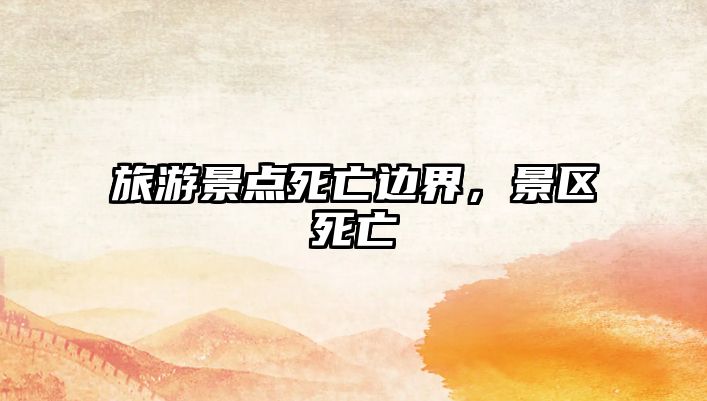 旅游景點死亡邊界，景區死亡