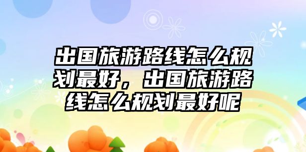出國旅游路線怎么規劃最好，出國旅游路線怎么規劃最好呢