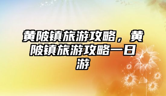 黃陂鎮(zhèn)旅游攻略，黃陂鎮(zhèn)旅游攻略一日游
