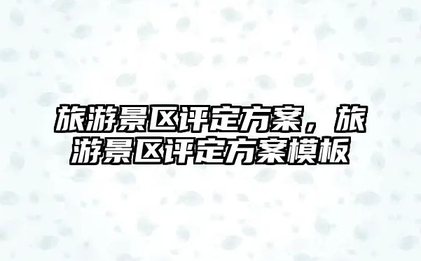 旅游景區評定方案，旅游景區評定方案模板