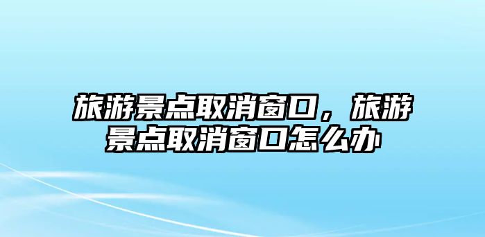 旅游景點取消窗口，旅游景點取消窗口怎么辦