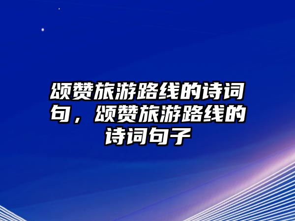頌贊旅游路線的詩詞句，頌贊旅游路線的詩詞句子