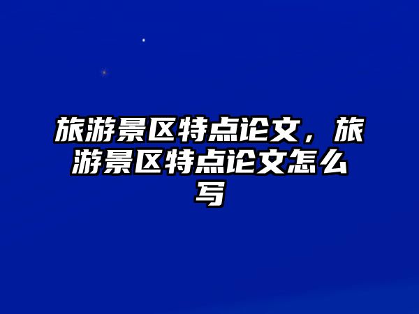 旅游景區特點論文，旅游景區特點論文怎么寫