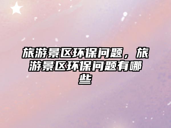 旅游景區環保問題，旅游景區環保問題有哪些