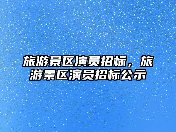 旅游景區(qū)演員招標(biāo)，旅游景區(qū)演員招標(biāo)公示