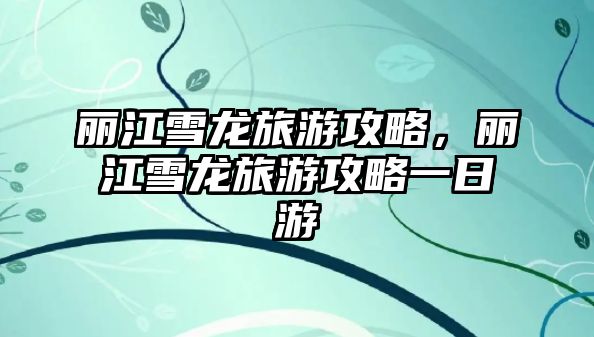 麗江雪龍旅游攻略，麗江雪龍旅游攻略一日游