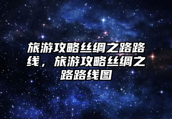 旅游攻略絲綢之路路線，旅游攻略絲綢之路路線圖