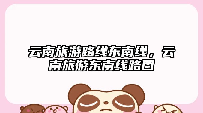 云南旅游路線東南線，云南旅游東南線路圖