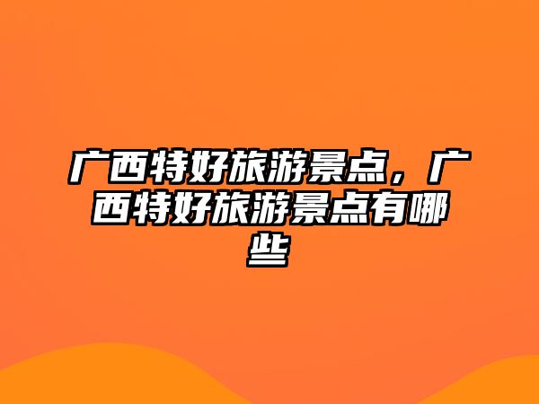 廣西特好旅游景點(diǎn)，廣西特好旅游景點(diǎn)有哪些